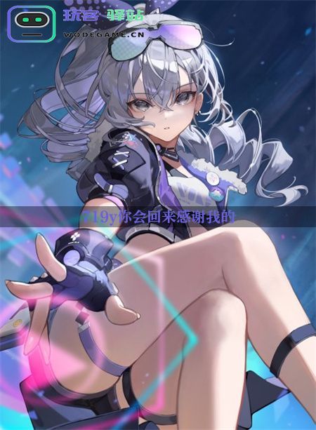 719y你会回来感谢我:手游界的新宠,探索其背后的游戏机制!_719y你会回来感谢我的免费下载v3.6.7