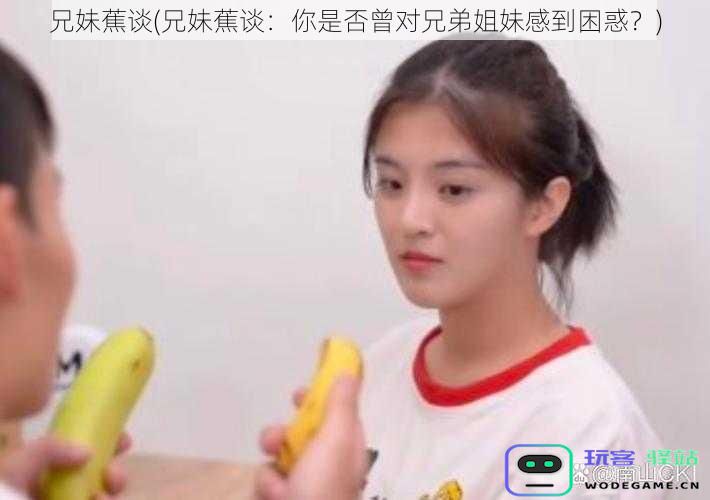 兄妹蕉谈(兄妹蕉谈:你是否曾对兄弟姐妹感到困惑?)