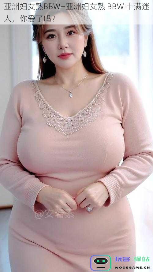 亚洲女性风采尽显—丰满迷人的成熟BBW,让你心动了吗?