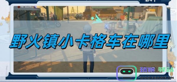 绝区零野火镇小卡格车在什么位置？绝区零野火镇小卡格车位置一览