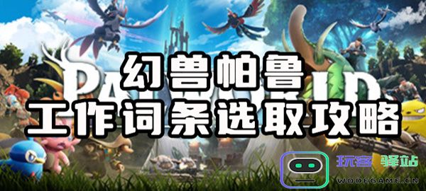幻兽帕鲁工作词条如何选择？详细的幻兽帕鲁工作词条推荐与攻略