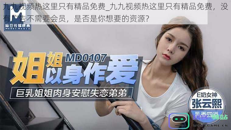 九九视频最新资源免费观看，无需会员且无广告，满足你的观看需求吗？