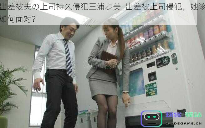 出差期间遭遇丈夫上司的不当侵犯，三浦步美将如何应对这一困境？