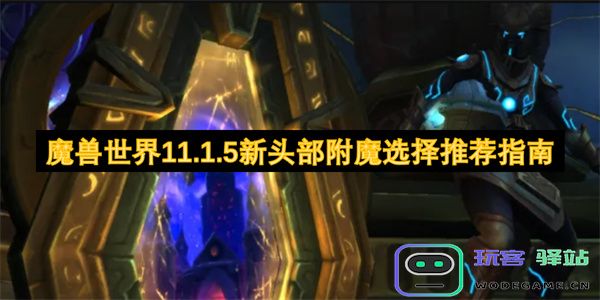 魔兽世界11.1.5版本新头部附魔选择推荐详细攻略与最佳搭配分析