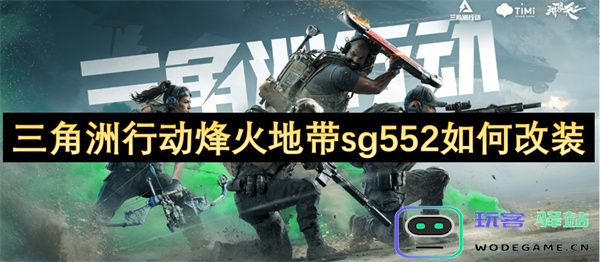 在三角洲行动烽火地带中如何对sg552步枪进行有效改装和升级以提升战斗性能