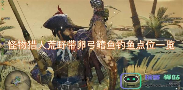 怪物猎人荒野中带卵弓鳍鱼的钓鱼地点详细攻略与位置一览