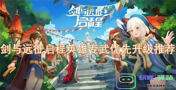 剑与远征英雄专武升级优先级推荐及选择指南，助你轻松提升战力
