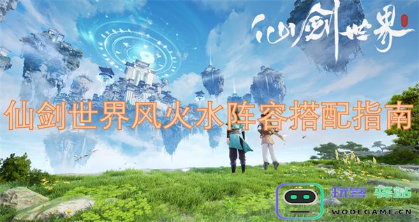 全面解析仙剑世界中的风火水阵容搭配攻略及实用技巧
