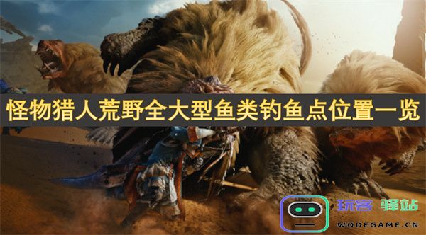 怪物猎人荒野中所有大型鱼类钓鱼地点详细指南与位置汇总