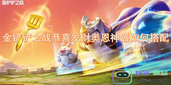 金铲铲之战恭喜发财奥恩神器最佳搭配攻略及选手推荐分析