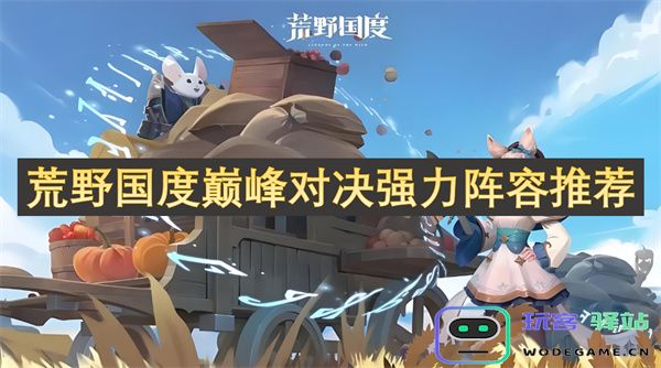 荒野国度巅峰对决最佳团队组合推荐，助你轻松赢得胜利！