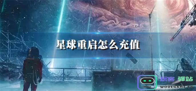 星球重启充值指南与软件操作教程 - 玩客驿站游戏网带你轻松掌握充值技巧